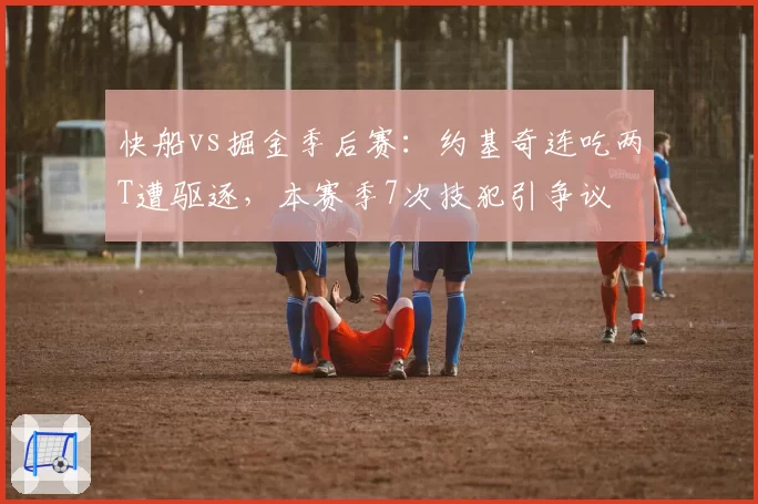 快船vs掘金季后赛:约基奇连吃两T遭驱逐,本赛季7次技犯引争议