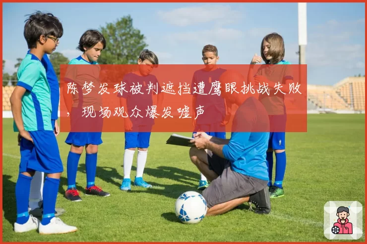 陈梦发球被判遮挡遭鹰眼挑战失败,现场观众爆发嘘声