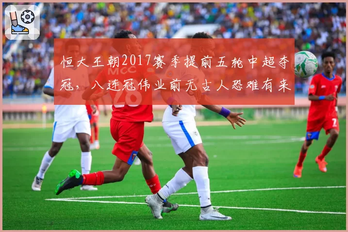 恒大王朝2017赛季提前五轮中超夺冠,八连冠伟业前无古人恐难有来者__br_