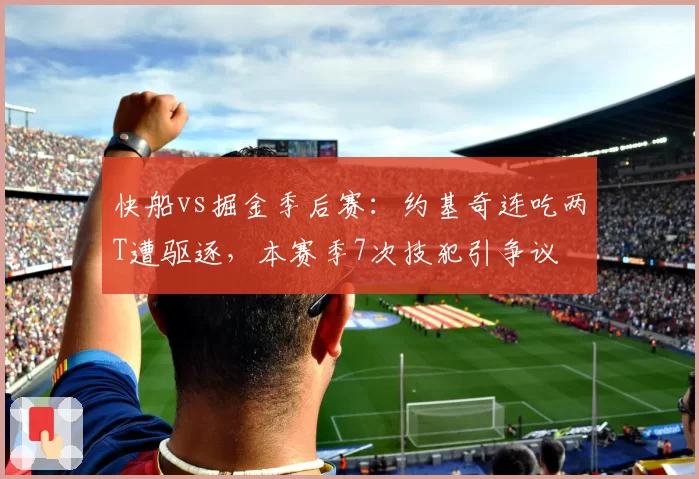 快船vs掘金季后赛:约基奇连吃两T遭驱逐,本赛季7次技犯引争议