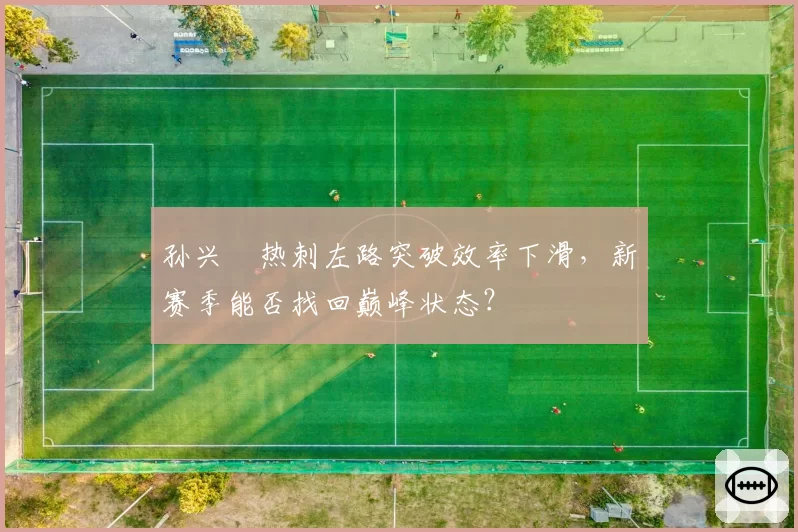 孙兴慜热刺左路突破效率下滑,新赛季能否找回巅峰状态?