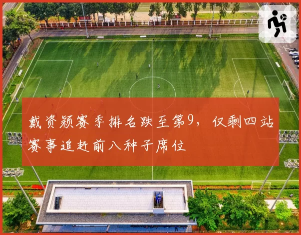 戴资颖赛季排名跌至第9，仅剩四站赛事追赶前八种子席位