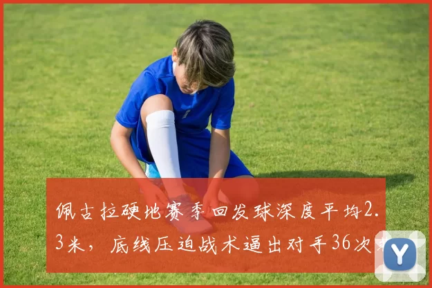 佩古拉硬地赛季回发球深度平均2.3米，底线压迫战术逼出对手36次非受迫失误
