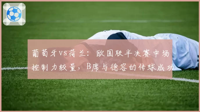 葡萄牙vs荷兰:欧国联半决赛中场控制力较量,B席与德容的传球成功率成关键