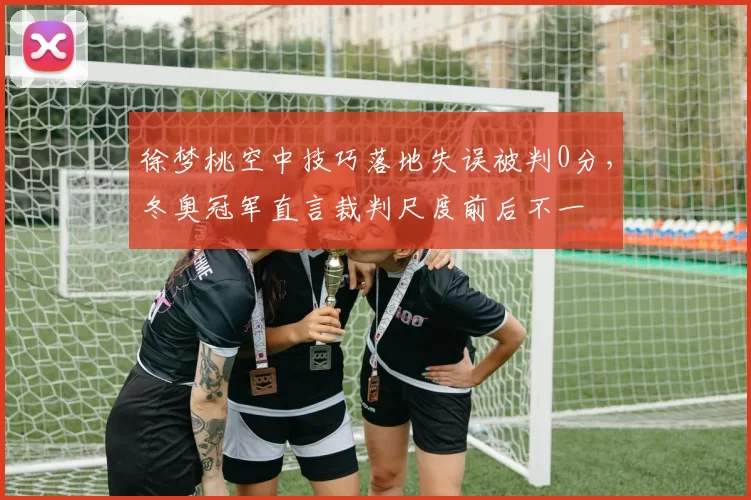 徐梦桃空中技巧落地失误被判0分,冬奥冠军直言裁判尺度前后不一