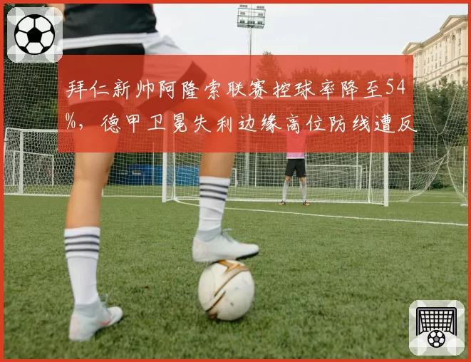 拜仁新帅阿隆索联赛控球率降至54%,德甲卫冕失利边缘高位防线遭反击隐患几何?
