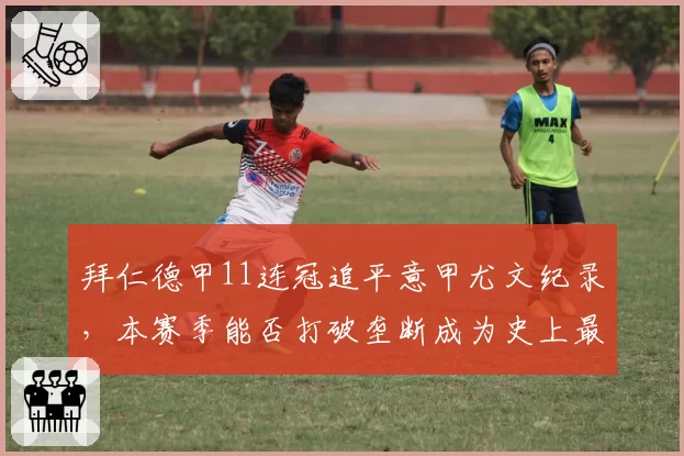拜仁德甲11连冠追平意甲尤文纪录，本赛季能否打破垄断成为史上最长？