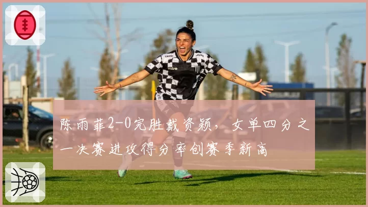陈雨菲2-0完胜戴资颖,女单四分之一决赛进攻得分率创赛季新高