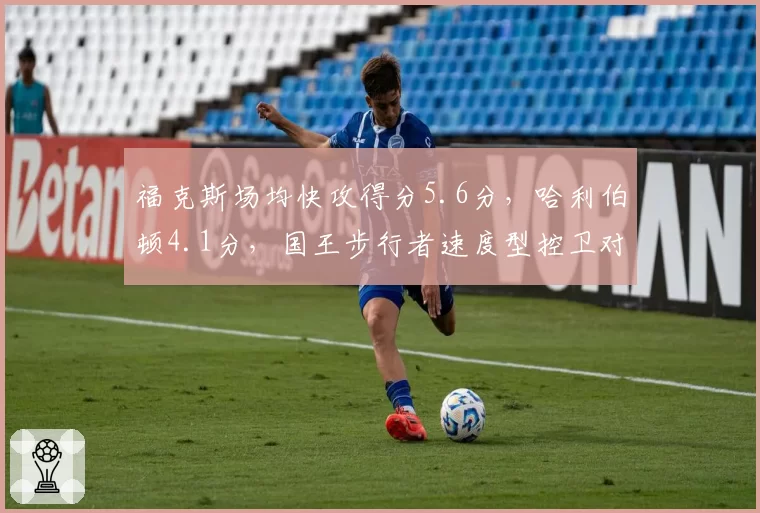 福克斯场均快攻得分5.6分,哈利伯顿4.1分,国王步行者速度型控卫对决