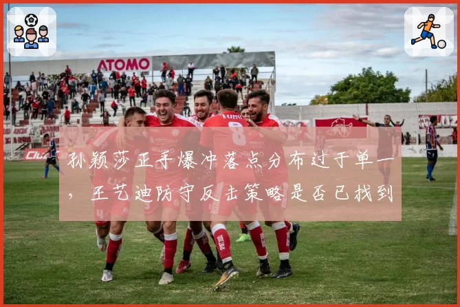 孙颖莎正手爆冲落点分布过于单一,王艺迪防守反击策略是否已找到破解之道?