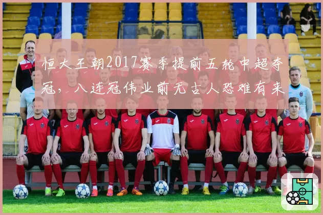 恒大王朝2017赛季提前五轮中超夺冠，八连冠伟业前无古人恐难有来者__br_
