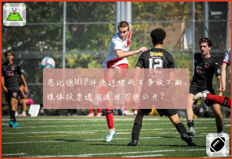 恩比德MVP评选连续两年争议不断,媒体投票透明度该不该公开?
