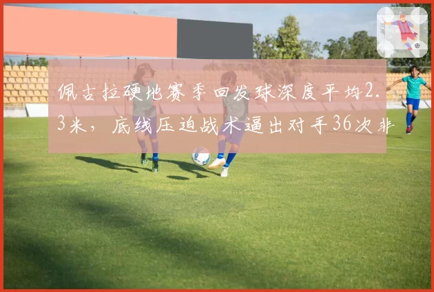 佩古拉硬地赛季回发球深度平均2.3米,底线压迫战术逼出对手36次非受迫失误