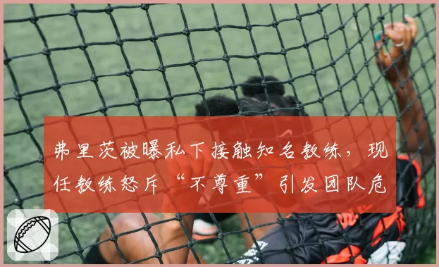 弗里茨被曝私下接触知名教练，现任教练怒斥“不尊重”引发团队危机