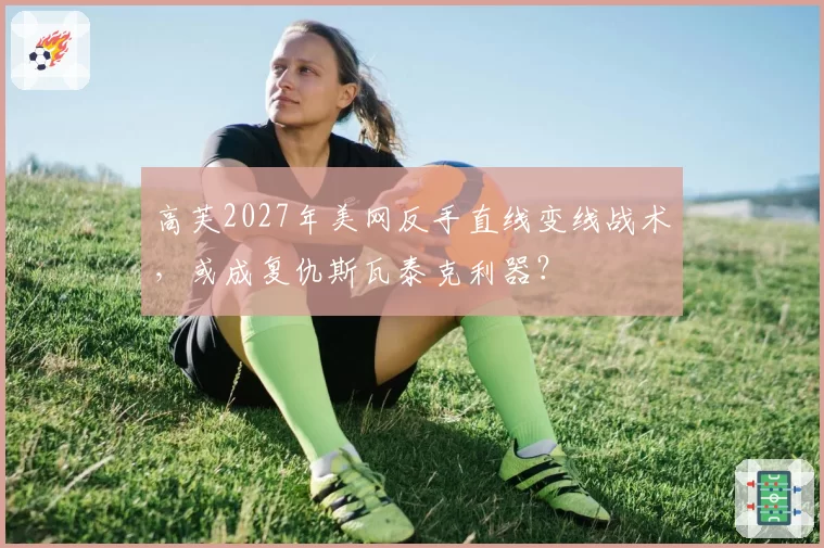 高芙2027年美网反手直线变线战术，或成复仇斯瓦泰克利器？