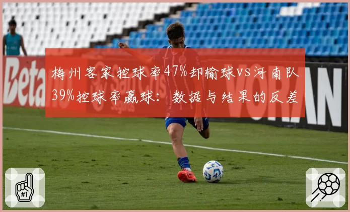 梅州客家控球率47%却输球vs河南队39%控球率赢球:数据与结果的反差