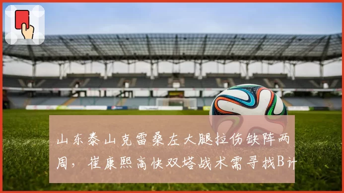 山东泰山克雷桑左大腿拉伤缺阵两周，崔康熙高快双塔战术需寻找B计划？