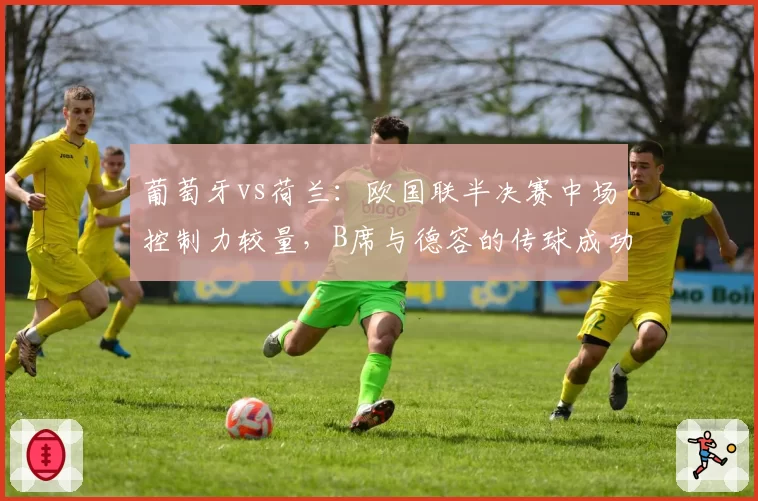 葡萄牙vs荷兰:欧国联半决赛中场控制力较量,B席与德容的传球成功率成关键