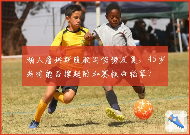 湖人詹姆斯腹股沟伤势反复，45岁老将能否撑起附加赛救命稻草？