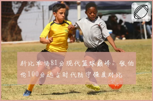 科比单场81分现代篮球巅峰,张伯伦100分远古时代防守强度对比
