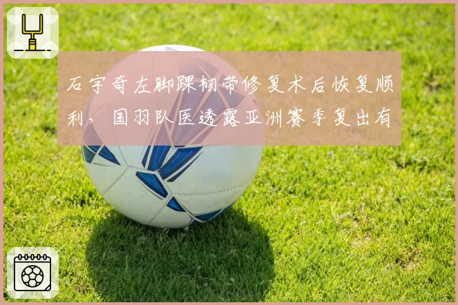 石宇奇左脚踝韧带修复术后恢复顺利，国羽队医透露亚洲赛季复出有望