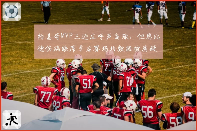 约基奇MVP三连庄呼声高涨,但恩比德伤病缺席季后赛场均数据被质疑含金量