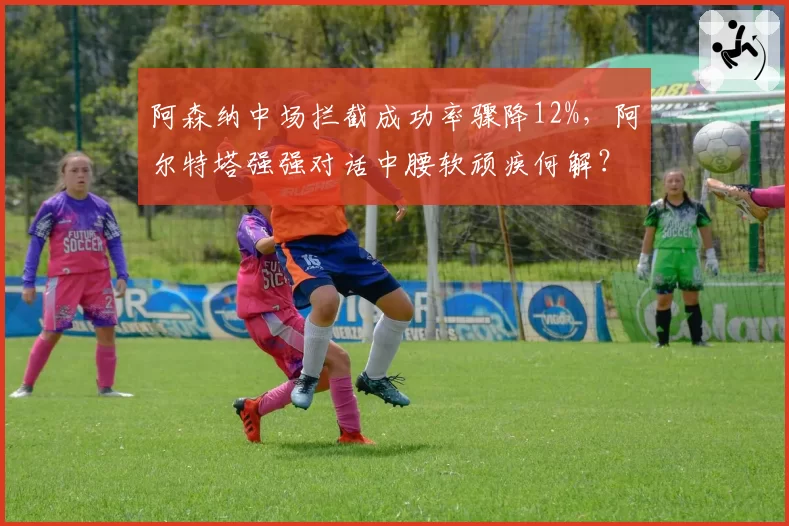 阿森纳中场拦截成功率骤降12%，阿尔特塔强强对话中腰软顽疾何解？