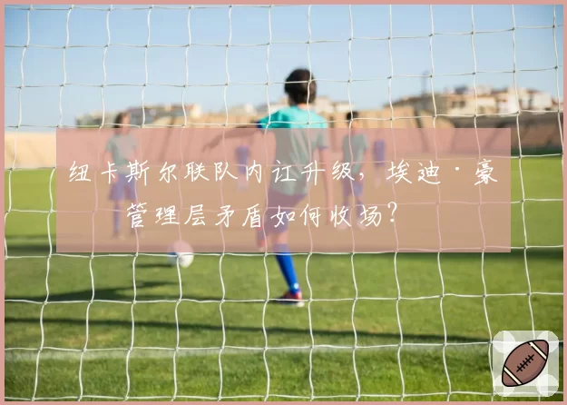 纽卡斯尔联队内讧升级，埃迪·豪与管理层矛盾如何收场？