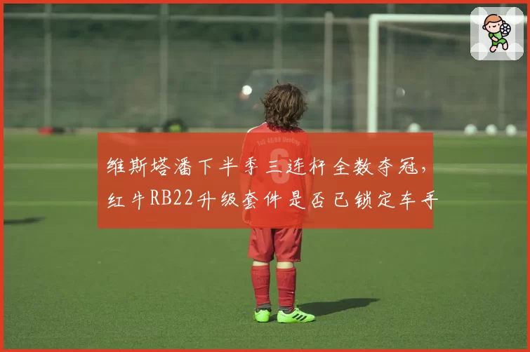 维斯塔潘下半季三连杆全数夺冠，红牛RB22升级套件是否已锁定车手总冠军？
