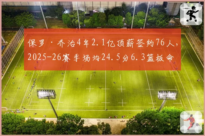 保罗·乔治4年2.1亿顶薪签约76人,2025-26赛季场均24.5分6.3篮板命中率51%