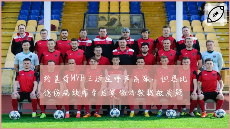 约基奇MVP三连庄呼声高涨,但恩比德伤病缺席季后赛场均数据被质疑含金量