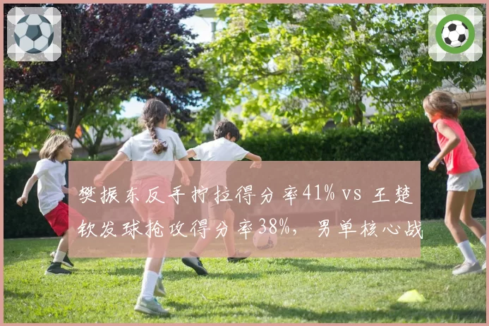 樊振东反手拧拉得分率41% vs 王楚钦发球抢攻得分率38%,男单核心战术对决