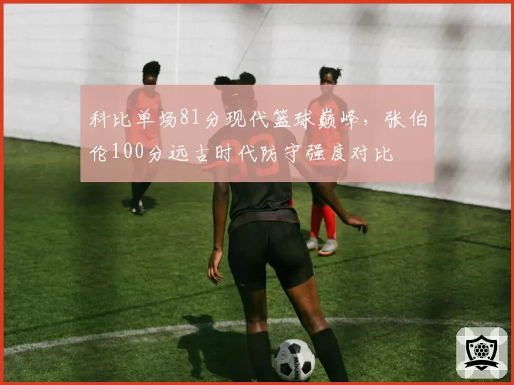 科比单场81分现代篮球巅峰，张伯伦100分远古时代防守强度对比