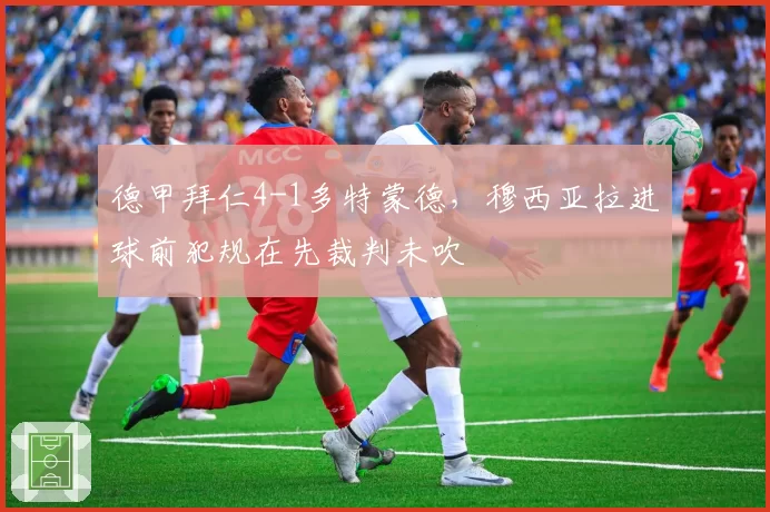 德甲拜仁4-1多特蒙德,穆西亚拉进球前犯规在先裁判未吹