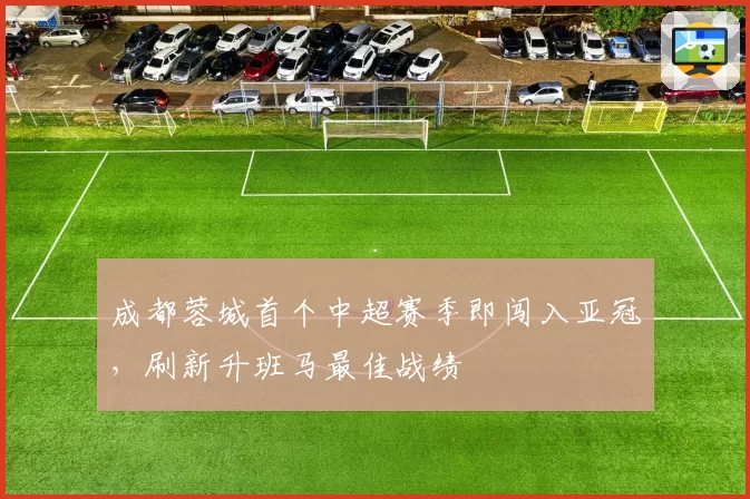 成都蓉城首个中超赛季即闯入亚冠,刷新升班马最佳战绩