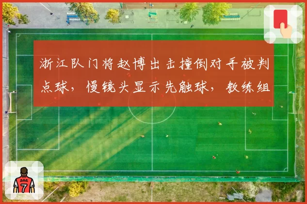 浙江队门将赵博出击撞倒对手被判点球,慢镜头显示先触球,教练组集体抗议