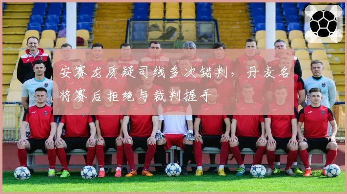 安赛龙质疑司线多次错判，丹麦名将赛后拒绝与裁判握手