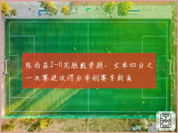 陈雨菲2-0完胜戴资颖,女单四分之一决赛进攻得分率创赛季新高