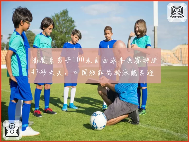 潘展乐男子100米自由泳半决赛游进47秒大关,中国短距离游泳能否迎来新王朝?