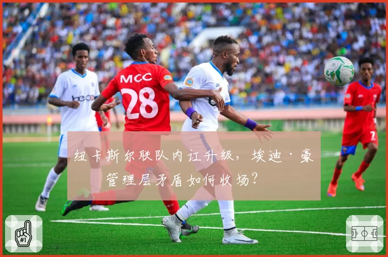 纽卡斯尔联队内讧升级，埃迪·豪与管理层矛盾如何收场？