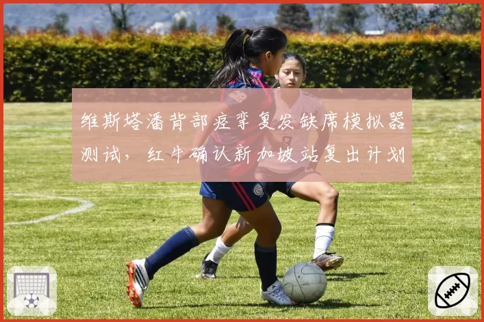 维斯塔潘背部痉挛复发缺席模拟器测试，红牛确认新加坡站复出计划不变